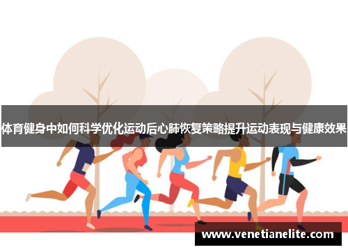 体育健身中如何科学优化运动后心肺恢复策略提升运动表现与健康效果